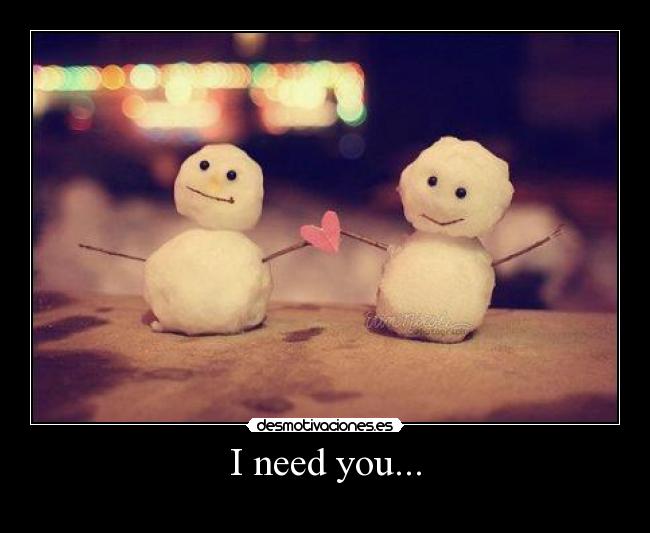 I need you... -