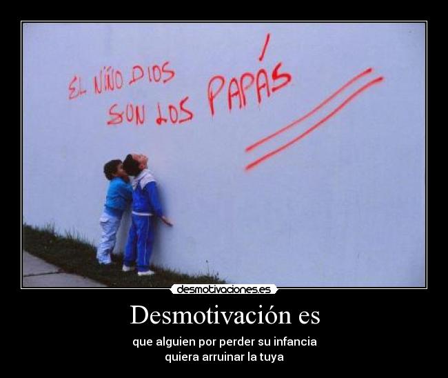 Desmotivación es - que alguien por perder su infancia
quiera arruinar la tuya