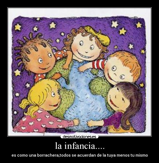 la infancia.... - es como una borrachera,todos se acuerdan de la tuya menos tu mismo