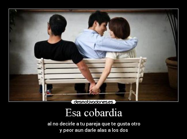 Esa cobardia - al no decirle a tu pareja que te gusta otro
y peor aun darle alas a los dos
