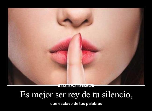 Es mejor ser rey de tu silencio, -