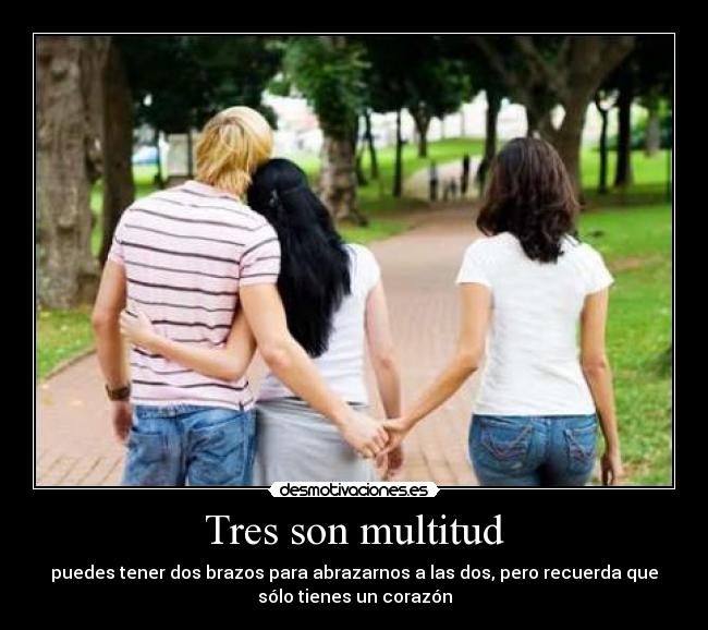 Tres son multitud - puedes tener dos brazos para abrazarnos a las dos, pero recuerda que
sólo tienes un corazón