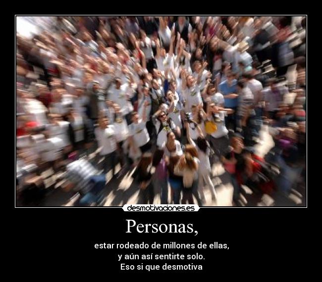 Personas, - estar rodeado de millones de ellas,
y aún así sentirte solo.
Eso si que desmotiva