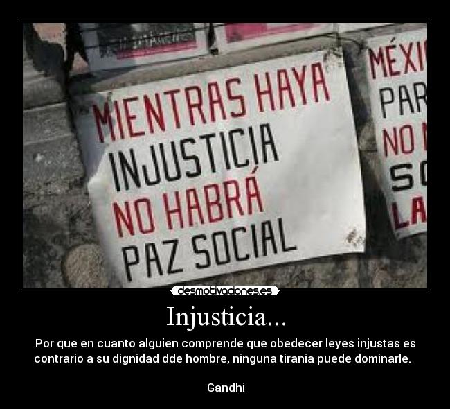 Injusticia... - Por que en cuanto alguien comprende que obedecer leyes injustas es
contrario a su dignidad dde hombre, ninguna tirania puede dominarle.  
                                                                      
Gandhi