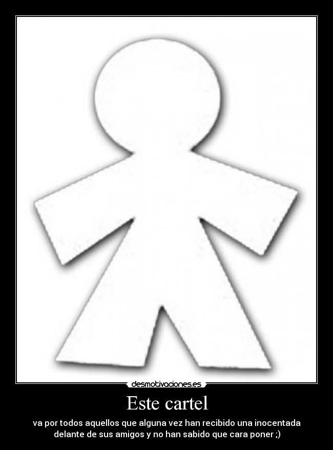 Este cartel - va por todos aquellos que alguna vez han recibido una inocentada
delante de sus amigos y no han sabido que cara poner ;)