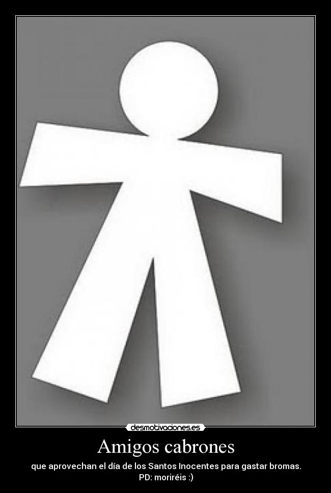 Amigos cabrones - que aprovechan el día de los Santos Inocentes para gastar bromas.
PD: moriréis :)