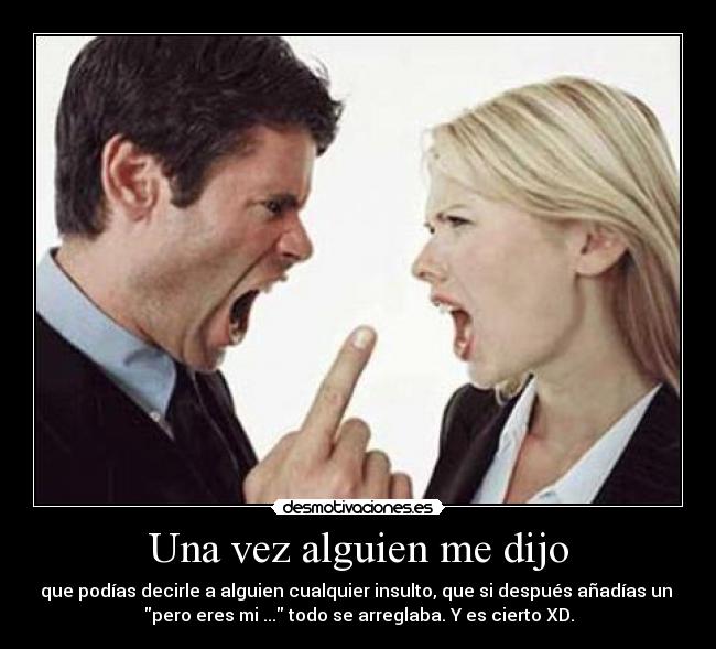 Una vez alguien me dijo - que podías decirle a alguien cualquier insulto, que si después añadías un
pero eres mi ... todo se arreglaba. Y es cierto XD.