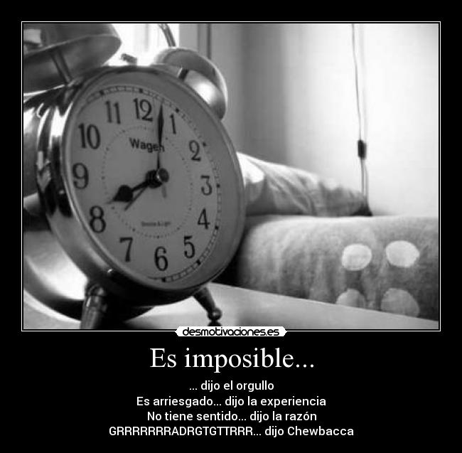 Es imposible... - ... dijo el orgullo
Es arriesgado... dijo la experiencia
No tiene sentido... dijo la razón
GRRRRRRRADRGTGTTRRR... dijo Chewbacca