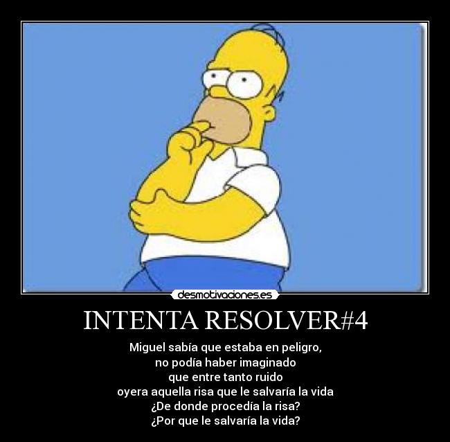 INTENTA RESOLVER#4 - Miguel sabía que estaba en peligro,
no podía haber imaginado
que entre tanto ruido
oyera aquella risa que le salvaría la vida
¿De donde procedía la risa?
¿Por que le salvaría la vida?