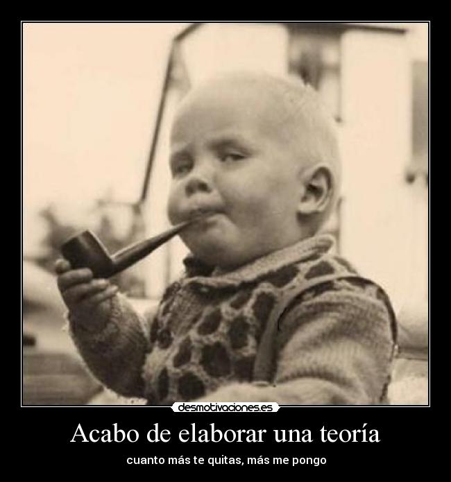 Acabo de elaborar una teoría - cuanto más te quitas, más me pongo