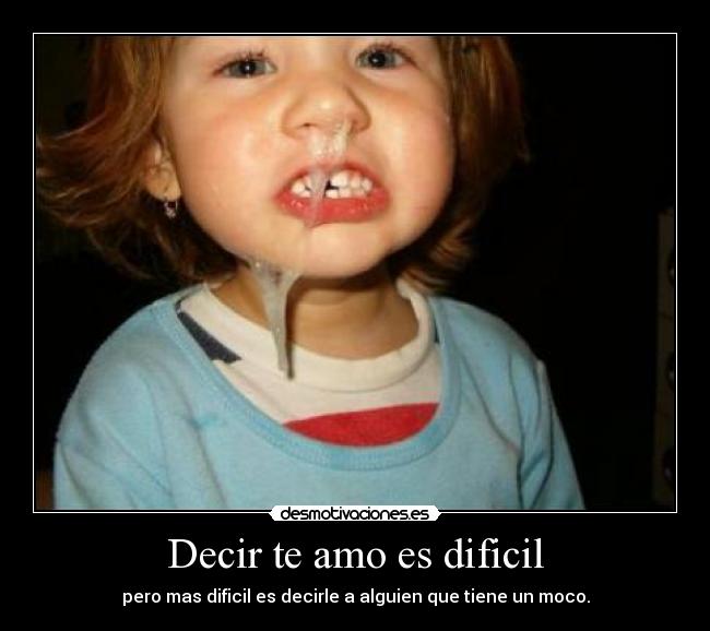 Decir te amo es dificil - pero mas dificil es decirle a alguien que tiene un moco.
