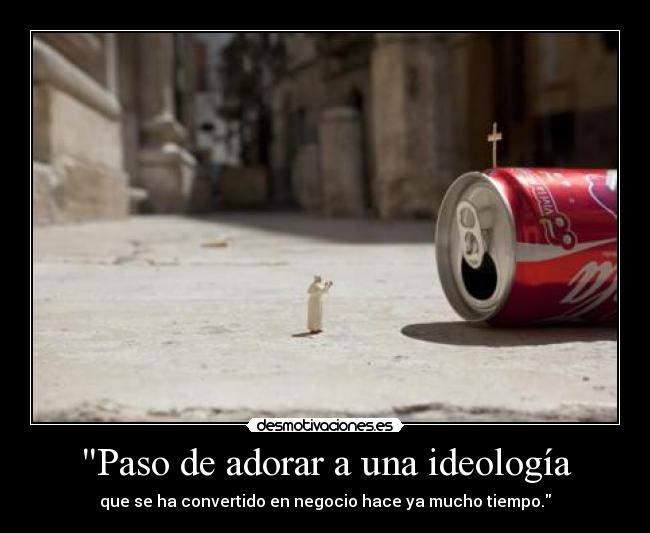 Paso de adorar a una ideología - que se ha convertido en negocio hace ya mucho tiempo.