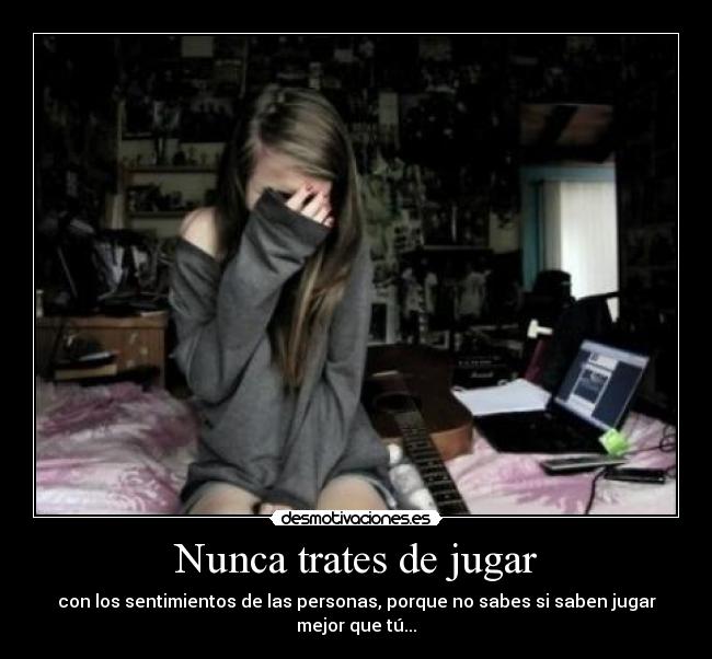 Nunca trates de jugar - con los sentimientos de las personas, porque no sabes si saben jugar mejor que tú...