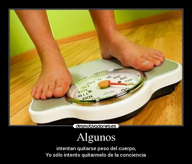 Algunos - intentan quitarse peso del cuerpo,
Yo sólo intento quitarmelo de la conciencia