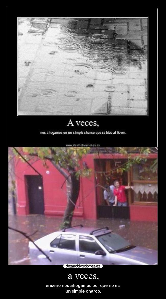 a veces, - enserio nos ahogamos por que no es
un simple charco.