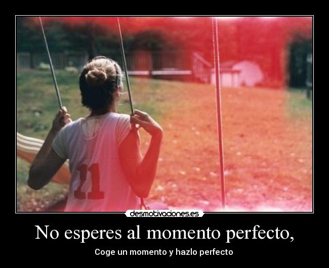 No esperes al momento perfecto, - Coge un momento y hazlo perfecto ♥