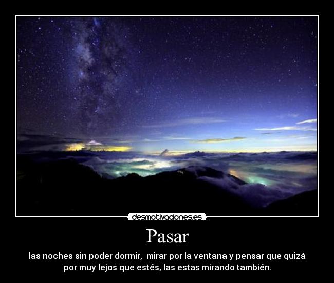 Pasar - las noches sin poder dormir, mirar por la ventana y pensar que quizá
por muy lejos que estés, las estas mirando también.