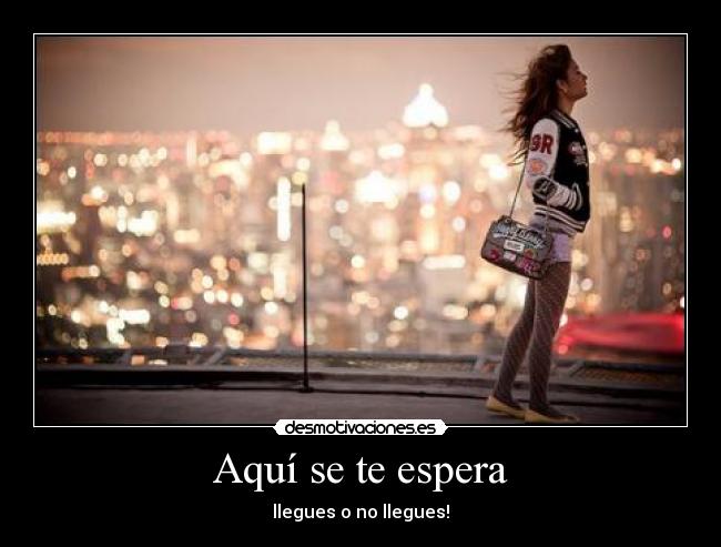 Aquí se te espera - llegues o no llegues!