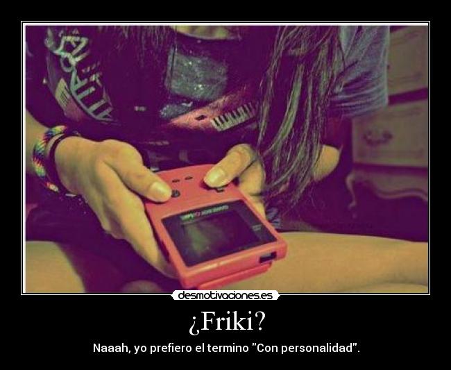 ¿Friki? - Naaah, yo prefiero el termino Con personalidad.