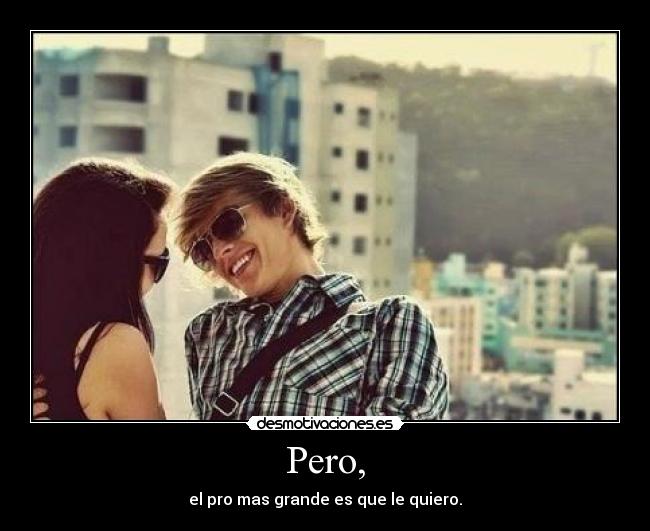 Pero, - el pro mas grande es que le quiero.