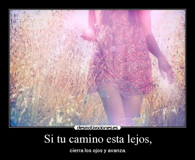 Si tu camino esta lejos, - cierra los ojos y avanza.
