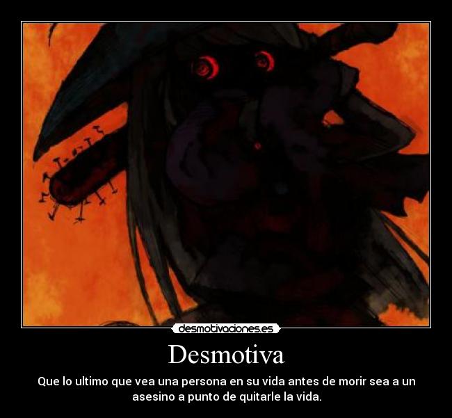 Desmotiva - Que lo ultimo que vea una persona en su vida antes de morir sea a un
asesino a punto de quitarle la vida.