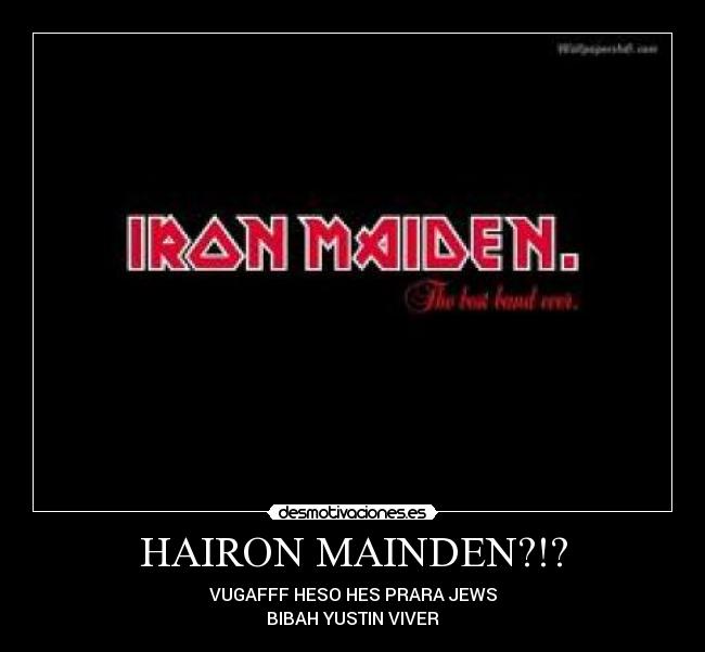 HAIRON MAINDEN?!? - VUGAFFF HESO HES PRARA JEWS
BIBAH YUSTIN VIVER