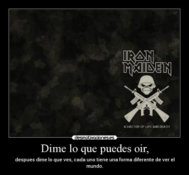 Dime lo que puedes oir, - despues dime lo que ves, cada uno tiene una forma diferente de ver el mundo.