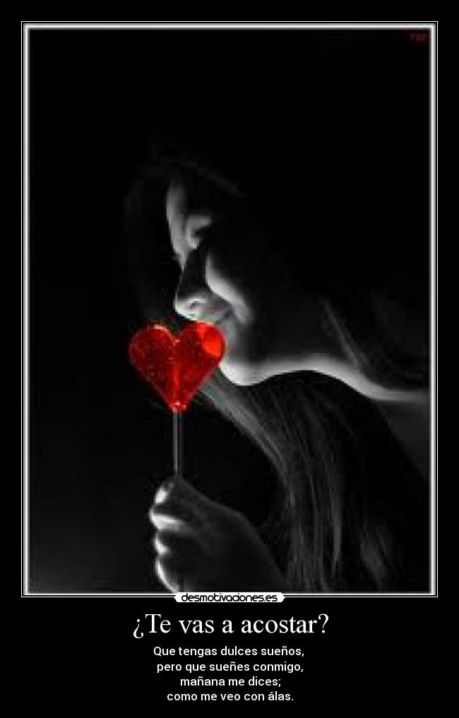 ¿Te vas a acostar? - Que tengas dulces sueños,
pero que sueñes conmigo,
mañana me dices;
como me veo con álas.