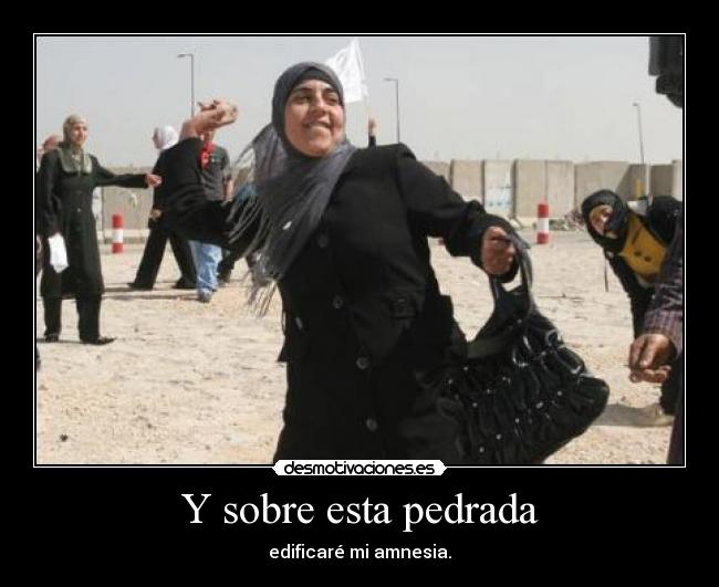 Y sobre esta pedrada - edificaré mi amnesia.