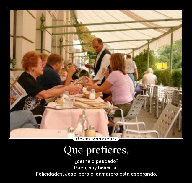 Que prefieres, - ¿carne o pescado?
Paco, soy bisexual.
Felicidades, Jose, pero el camarero esta esperando.