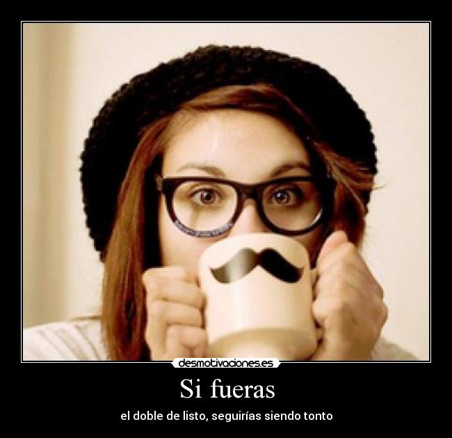 Si fueras - el doble de listo, seguirías siendo tonto