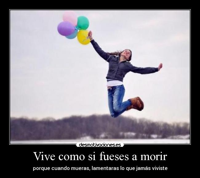 Vive como si fueses a morir - porque cuando mueras, lamentaras lo que jamás viviste