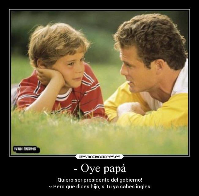 - Oye papá - ¡Quiero ser presidente del gobierno! 
~ Pero que dices hijo, si tu ya sabes ingles.