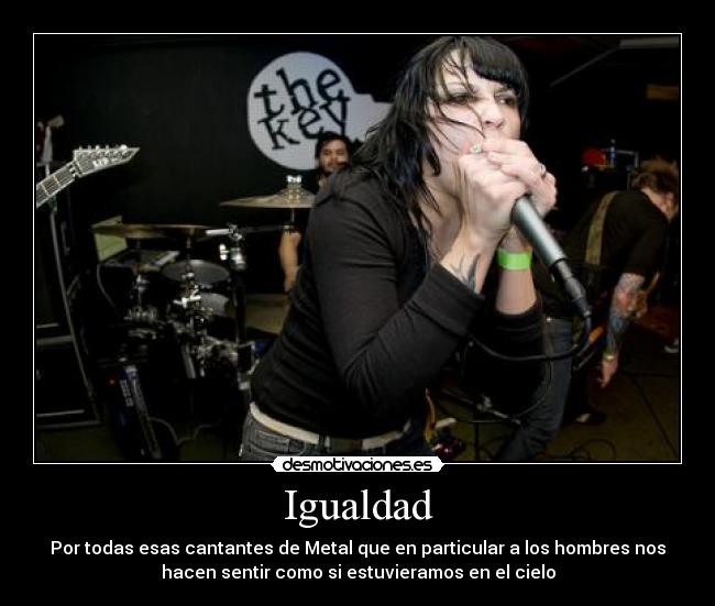 Igualdad - Por todas esas cantantes de Metal que en particular a los hombres nos
hacen sentir como si estuvieramos en el cielo