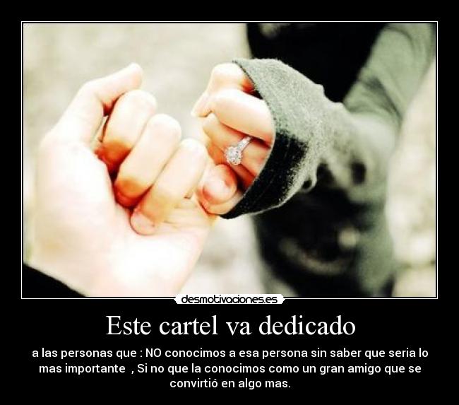 Este cartel va dedicado - a las personas que : NO conocimos a esa persona sin saber que seria lo
mas importante  , Si no que la conocimos como un gran amigo que se
convirtió en algo mas.