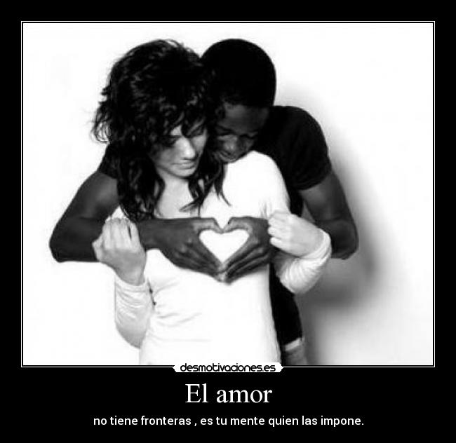 El amor - no tiene fronteras , es tu mente quien las impone.