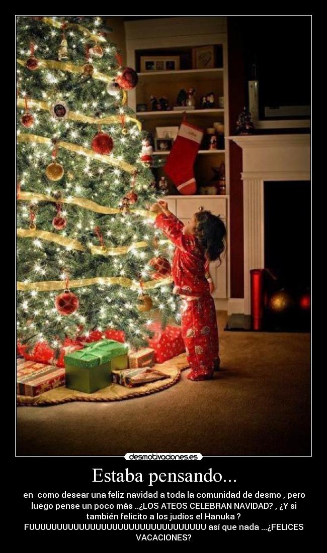 Estaba pensando... - en  como desear una feliz navidad a toda la comunidad de desmo , pero
luego pense un poco más ..¿LOS ATEOS CELEBRAN NAVIDAD? , ¿Y si
también felicito a los judíos el Hanuka ?
FUUUUUUUUUUUUUUUUUUUUUUUUUUUUUUUU así que nada ...¿FELICES
VACACIONES?