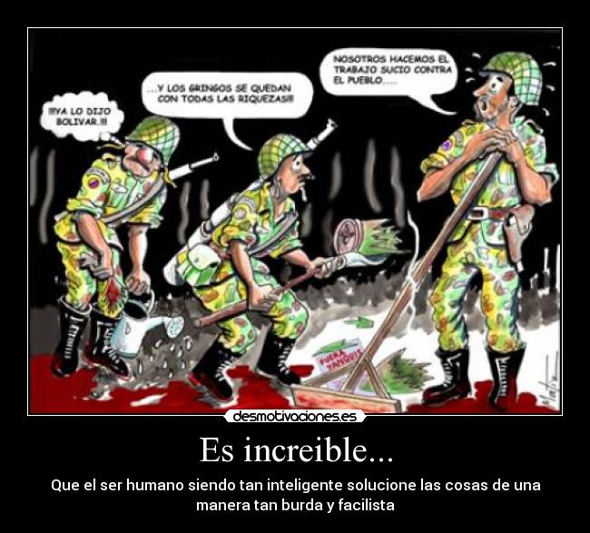 Es increible... - Que el ser humano siendo tan inteligente solucione las cosas de una
manera tan burda y facilista