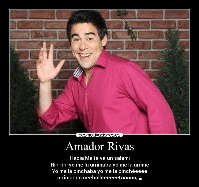 Amador Rivas - Hacia Maite va un salami
Rin-rín, yo me la arrimaba yo me la arrime
Yo me la pinchaba yo me la pinchéeeee
arrimando ceebolleeeeeetaaaaa¡¡¡¡¡