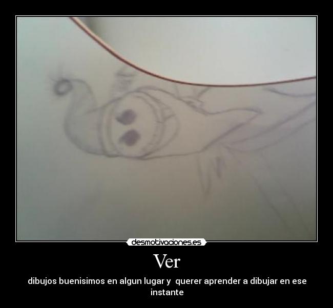 Ver - dibujos buenisimos en algun lugar y querer aprender a dibujar en ese instante