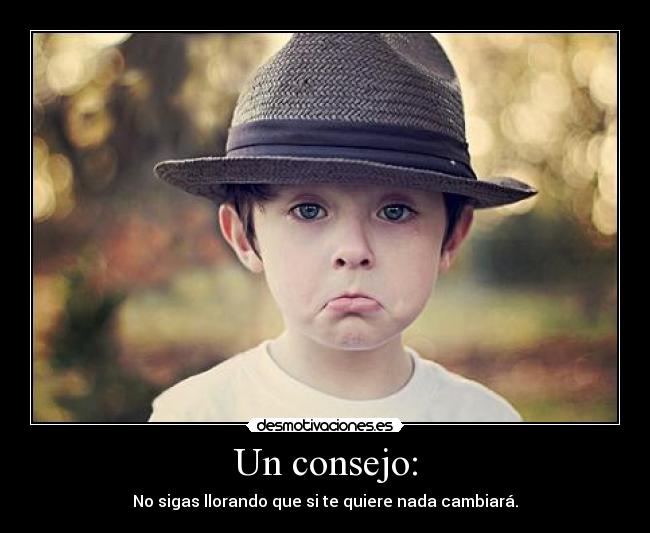 Un consejo: - No sigas llorando que si te quiere nada cambiará.