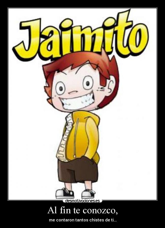 Al fin te conozco, - me contaron tantos chistes de ti...