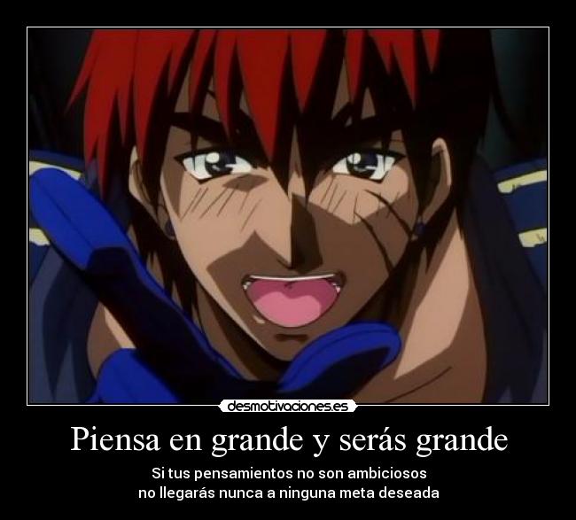 Piensa en grande y serás grande - Si tus pensamientos no son ambiciosos
no llegarás nunca a ninguna meta deseada