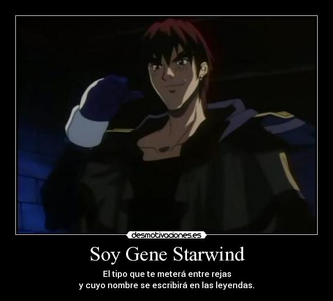 Soy Gene Starwind - El tipo que te meterá entre rejas
y cuyo nombre se escribirá en las leyendas.