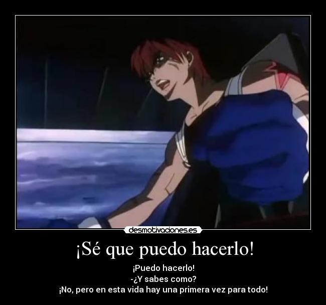 ¡Sé que puedo hacerlo! - ¡Puedo hacerlo!
-¿Y sabes como?
¡No, pero en esta vida hay una primera vez para todo!