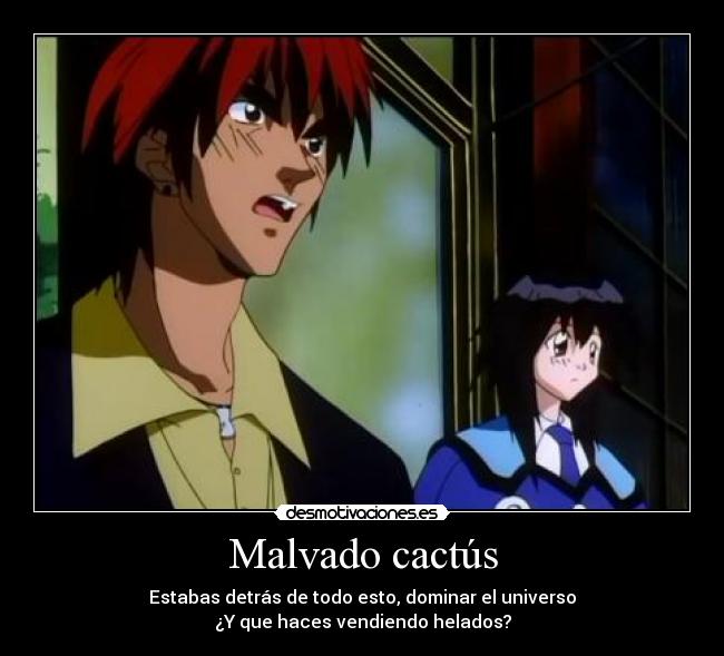 Malvado cactús - Estabas detrás de todo esto, dominar el universo
¿Y que haces vendiendo helados?