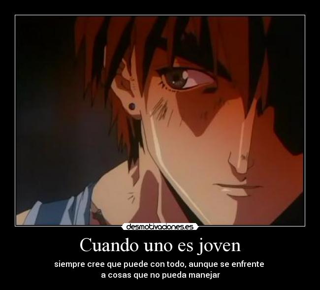 Cuando uno es joven - siempre cree que puede con todo, aunque se enfrente
a cosas que no pueda manejar