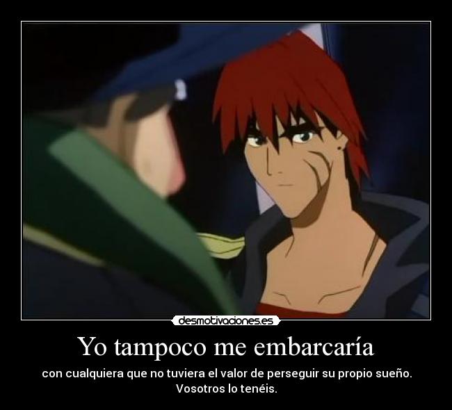 Yo tampoco me embarcaría - con cualquiera que no tuviera el valor de perseguir su propio sueño.
Vosotros lo tenéis.
