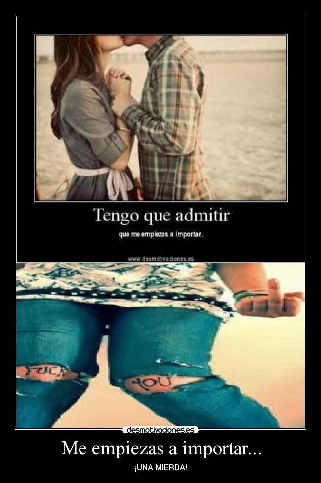 Me empiezas a importar... -